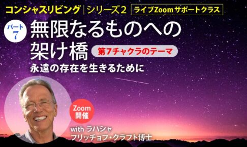 第７チャクラのテーマー無限なるものへの架け橋 永遠の存在を生きるために 「コンシャスリヴィング」ライブZoomサポートクラス ラハシャ・フリッチョフ・クラフト博士
