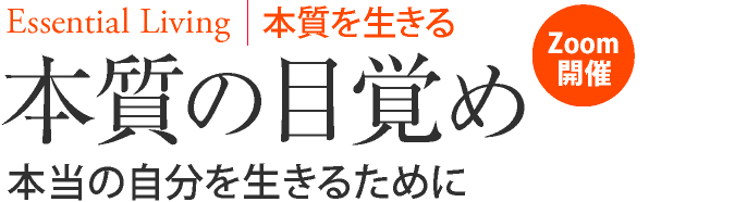 Essential Living-本質を生きる
本質の目覚め
～本当の自分を生きるために～